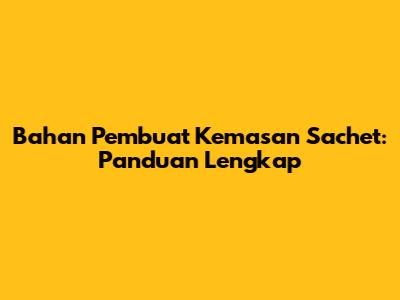 Bahan Pembuat Kemasan Sachet: Panduan Lengkap