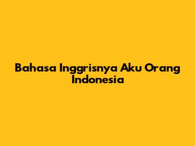 Bahasa Inggrisnya 'Aku Orang Indonesia'