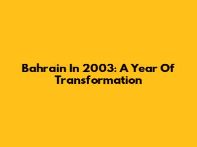 Bahrain In 2003: A Year Of Transformation