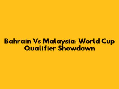 Bahrain Vs Malaysia: World Cup Qualifier Showdown