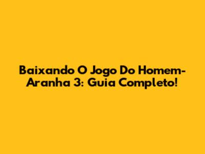 Baixando O Jogo Do Homem-Aranha 3: Guia Completo!