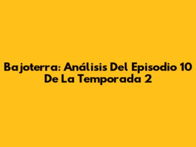 Bajoterra: Análisis Del Episodio 10 De La Temporada 2
