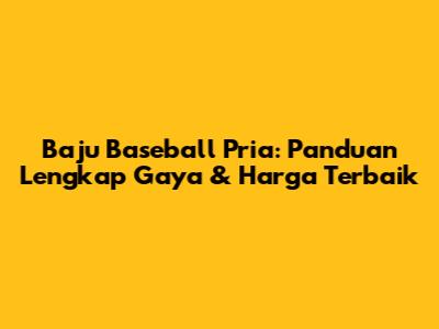 Baju Baseball Pria: Panduan Lengkap Gaya & Harga Terbaik
