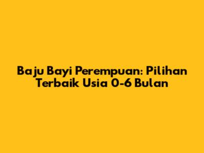 Baju Bayi Perempuan: Pilihan Terbaik Usia 0-6 Bulan