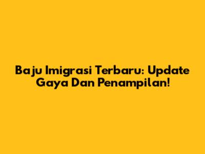 Baju Imigrasi Terbaru: Update Gaya Dan Penampilan!