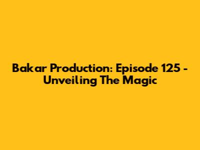 Bakar Production: Episode 125 - Unveiling The Magic
