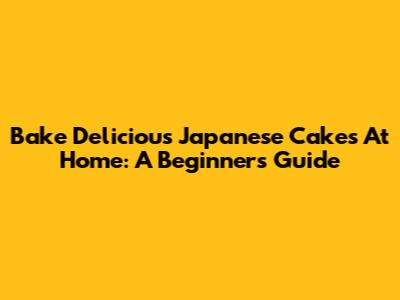 Bake Delicious Japanese Cakes At Home: A Beginner's Guide