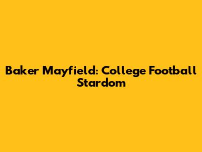 Baker Mayfield: College Football Stardom