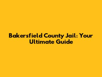 Bakersfield County Jail: Your Ultimate Guide