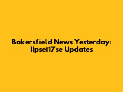 Bakersfield News Yesterday: IIpsei17se Updates