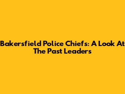 Bakersfield Police Chiefs: A Look At The Past Leaders