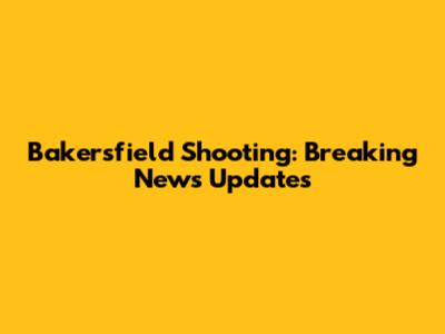 Bakersfield Shooting: Breaking News Updates