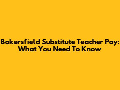 Bakersfield Substitute Teacher Pay: What You Need To Know