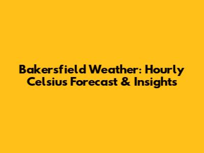 Bakersfield Weather: Hourly Celsius Forecast & Insights
