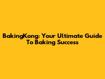 BakingKong: Your Ultimate Guide To Baking Success