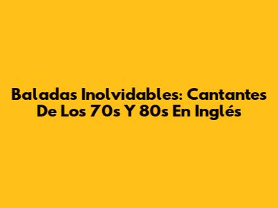 Baladas Inolvidables: Cantantes De Los 70s Y 80s En Inglés