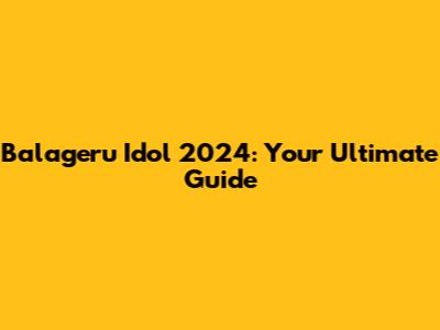 Balageru Idol 2024: Your Ultimate Guide