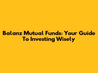Balanz Mutual Funds: Your Guide To Investing Wisely