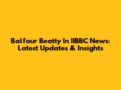 Balfour Beatty In IIBBC News: Latest Updates & Insights