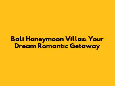 Bali Honeymoon Villas: Your Dream Romantic Getaway