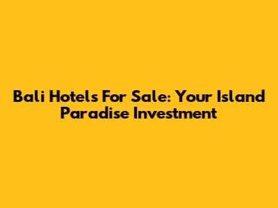 Bali Hotels For Sale: Your Island Paradise Investment