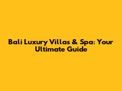Bali Luxury Villas & Spa: Your Ultimate Guide