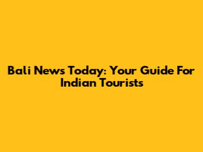 Bali News Today: Your Guide For Indian Tourists