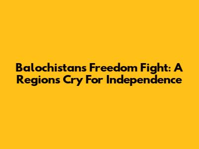 Balochistan's Freedom Fight: A Region's Cry For Independence
