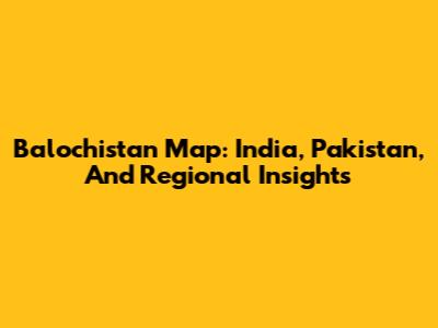 Balochistan Map: India, Pakistan, And Regional Insights