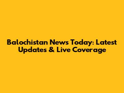 Balochistan News Today: Latest Updates & Live Coverage