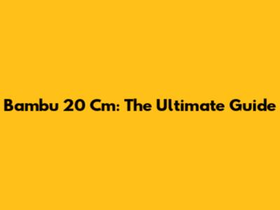 Bambu 20 Cm: The Ultimate Guide
