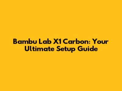 Bambu Lab X1 Carbon: Your Ultimate Setup Guide