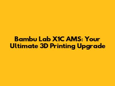Bambu Lab X1C AMS: Your Ultimate 3D Printing Upgrade