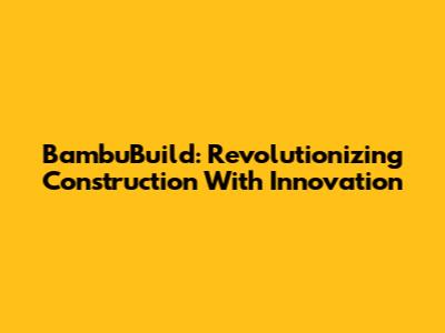 BambuBuild: Revolutionizing Construction With Innovation