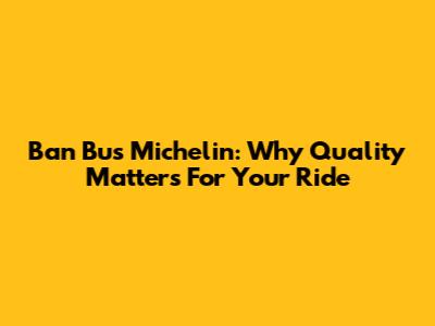 Ban Bus Michelin: Why Quality Matters For Your Ride