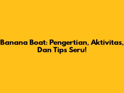 Banana Boat: Pengertian, Aktivitas, Dan Tips Seru!