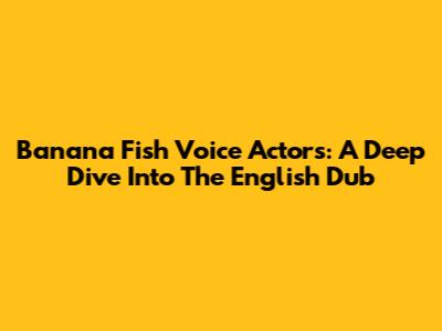 Banana Fish Voice Actors: A Deep Dive Into The English Dub