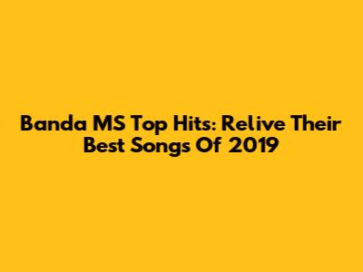 Banda MS Top Hits: Relive Their Best Songs Of 2019
