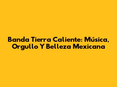 Banda Tierra Caliente: Música, Orgullo Y Belleza Mexicana