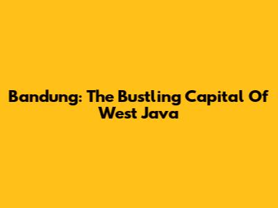 Bandung: The Bustling Capital Of West Java