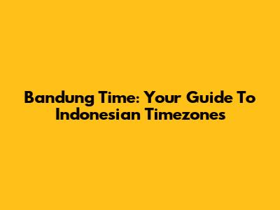 Bandung Time: Your Guide To Indonesian Timezones