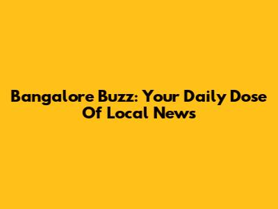 Bangalore Buzz: Your Daily Dose Of Local News