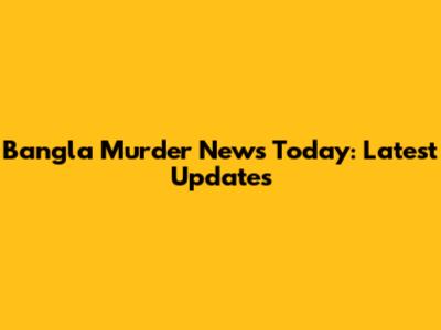 Bangla Murder News Today: Latest Updates
