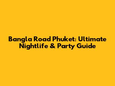 Bangla Road Phuket: Ultimate Nightlife & Party Guide