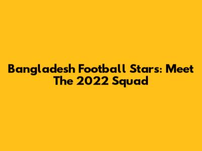 Bangladesh Football Stars: Meet The 2022 Squad