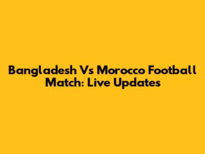 Bangladesh Vs Morocco Football Match: Live Updates