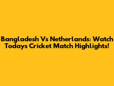 Bangladesh Vs Netherlands: Watch Today's Cricket Match Highlights!