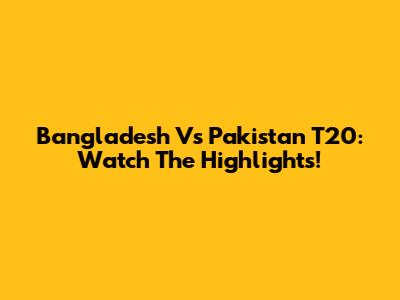 Bangladesh Vs Pakistan T20: Watch The Highlights!