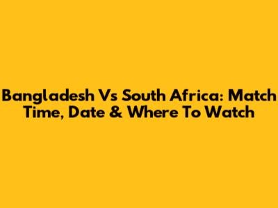 Bangladesh Vs South Africa: Match Time, Date & Where To Watch
