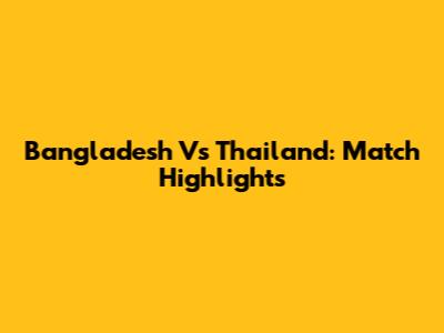 Bangladesh Vs Thailand: Match Highlights